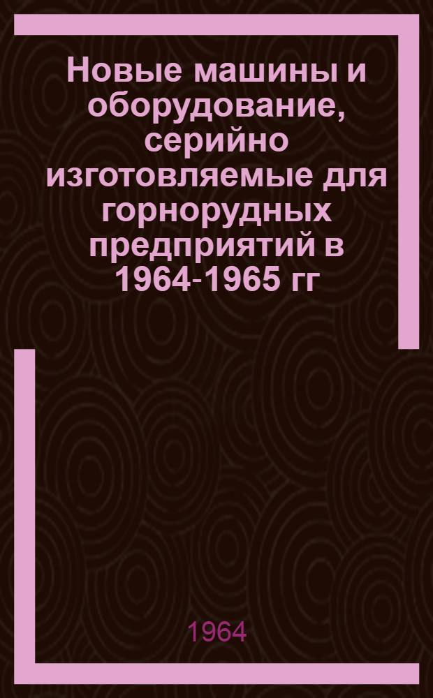 Новые машины и оборудование, серийно изготовляемые для горнорудных предприятий в 1964-1965 гг. : Каталог