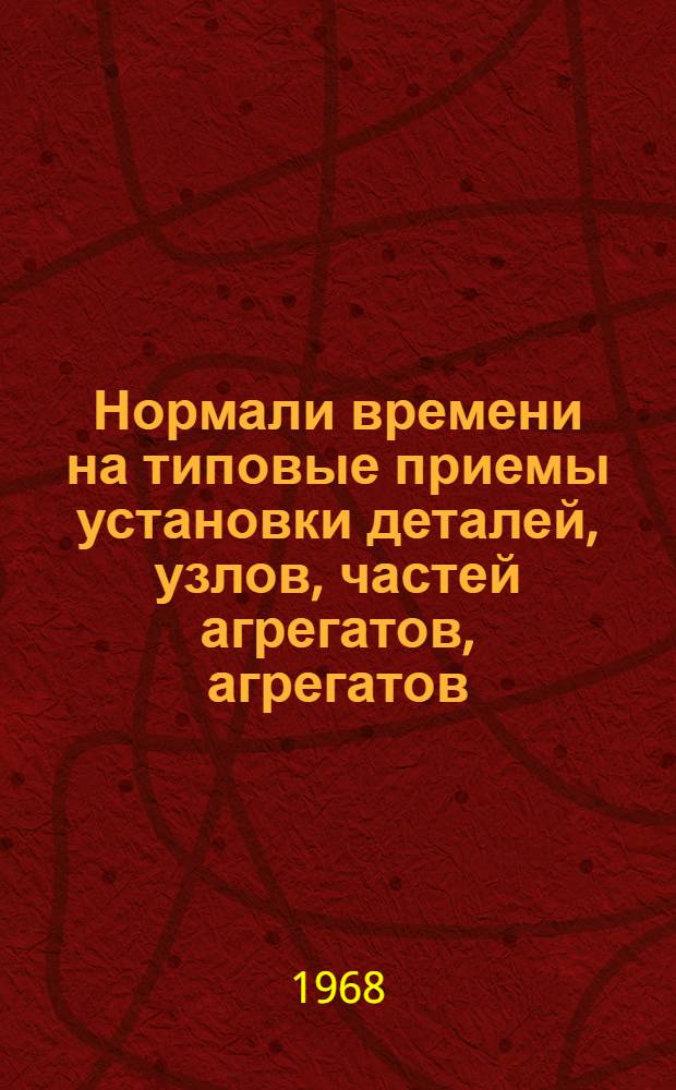 Нормали времени на типовые приемы установки деталей, узлов, частей агрегатов, агрегатов, готовых изделий при сборочных работах : Утв. Упр. труда, зар. платы и рабочих кадров М-ва авиац. пром-сти