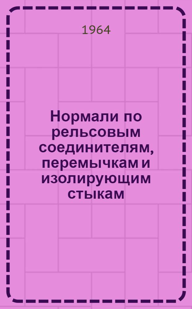 Нормали по рельсовым соединителям, перемычкам и изолирующим стыкам : Утв. 21/IX 1964 г.