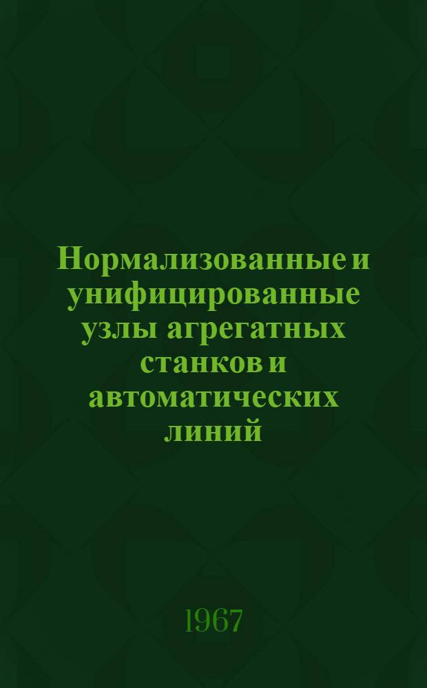 Нормализованные и унифицированные узлы агрегатных станков и автоматических линий : Справочные техн. материалы