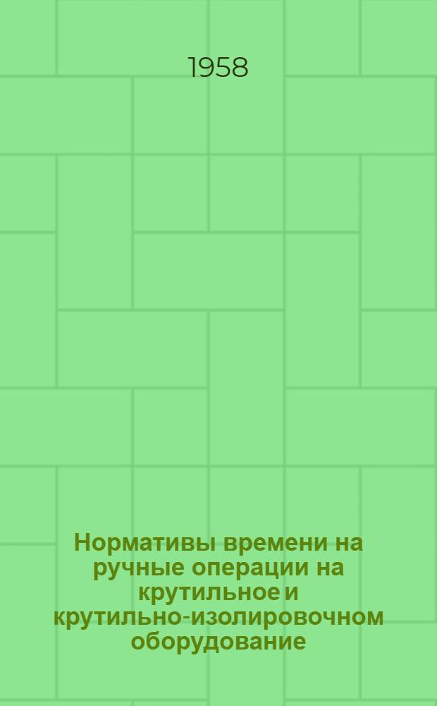 Нормативы времени на ручные операции на крутильное и крутильно-изолировочном оборудование : Утв. 15/XII 1958 г