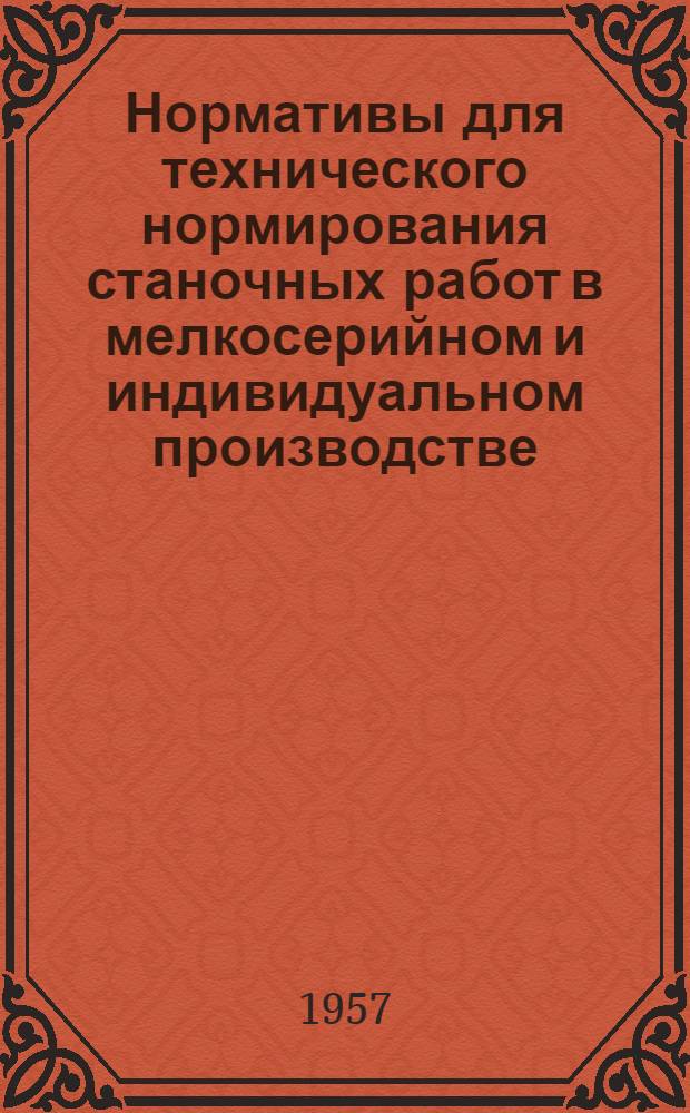 Нормативы для технического нормирования станочных работ в мелкосерийном и индивидуальном производстве : (Общая пояснит. записка к проекту нормативов на сверлильные, строгальные, долбежные, токарные, карусельные, фрезерные, шлифовальные и зуборезные работы)