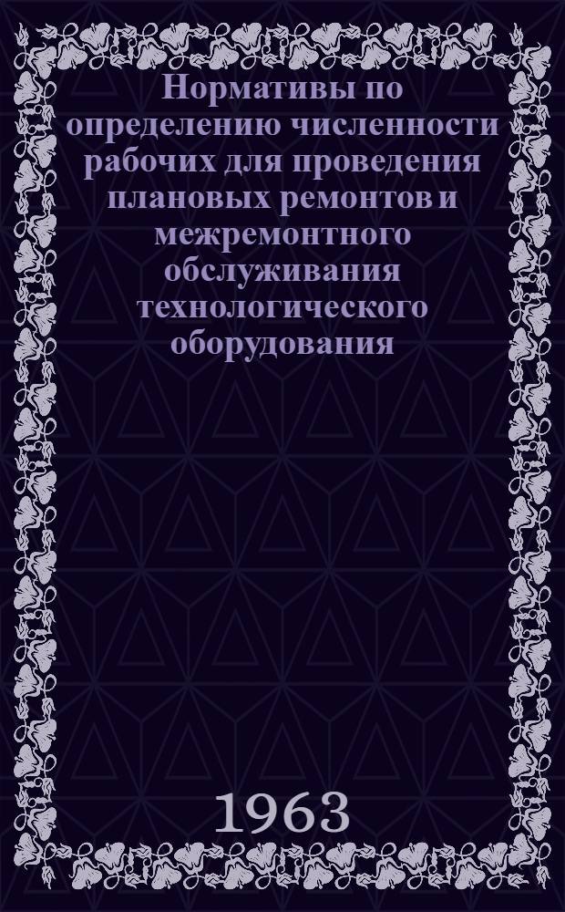 Нормативы по определению численности рабочих для проведения плановых ремонтов и межремонтного обслуживания технологического оборудования : Утв. 15/VIII 1962 г