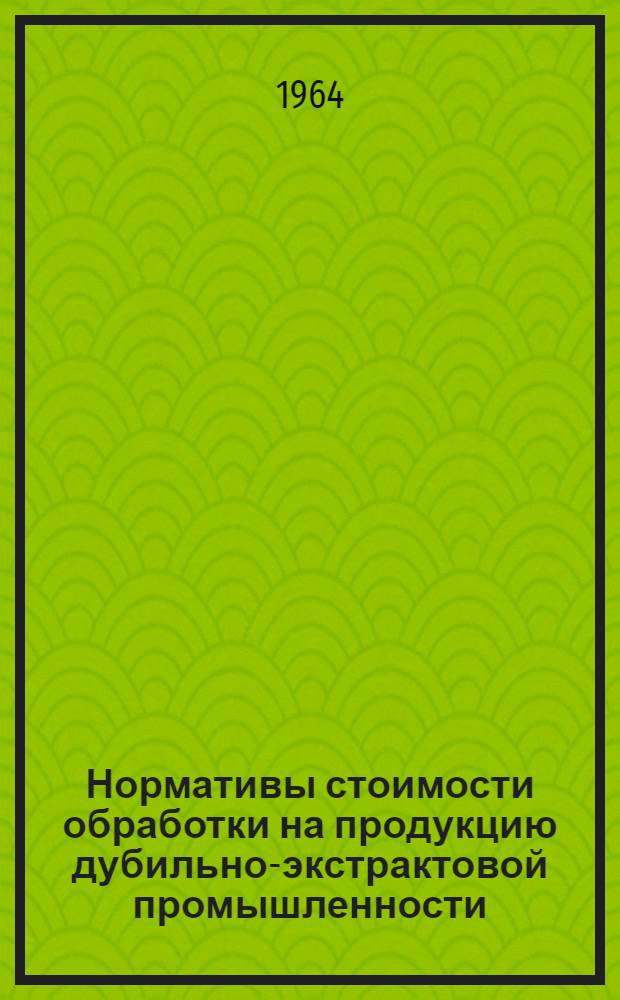 Нормативы стоимости обработки на продукцию дубильно-экстрактовой промышленности. (НСО-64) : Утв. 18/XI 1964 г. : Вводятся в действие с 1 янв. 1965 г