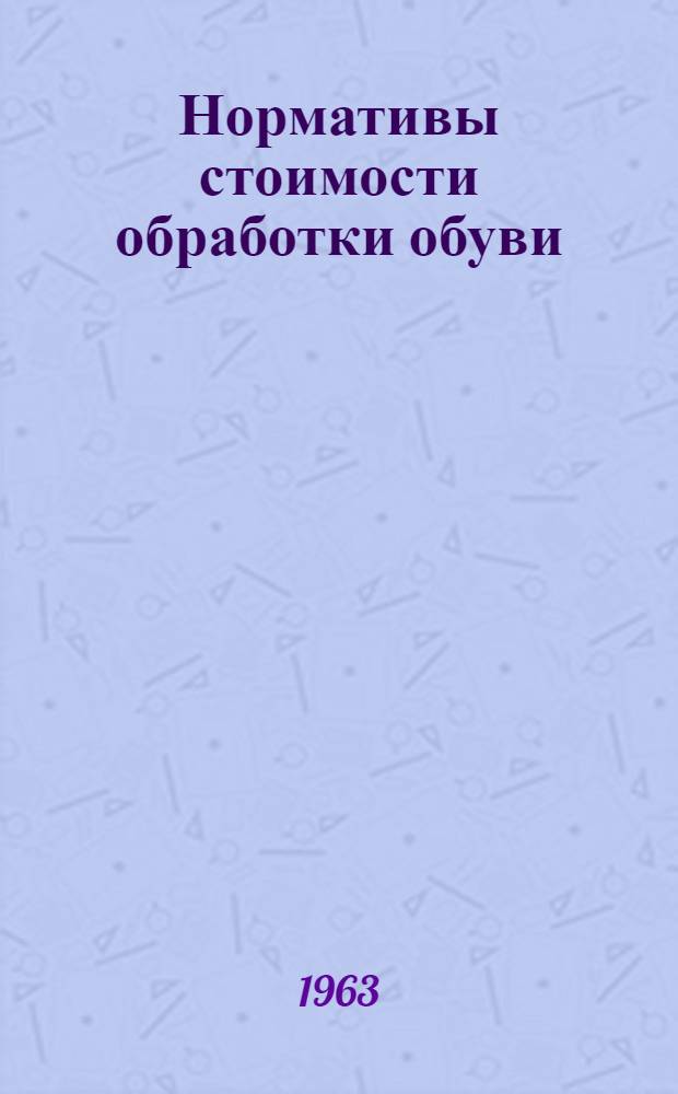 Нормативы стоимости обработки обуви (НСО-63) : Утв. 14 нояб. 1963 г. : Вводятся в действие с 1 янв. 1964 г