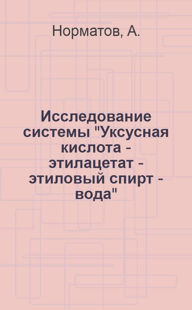 Исследование системы "Уксусная кислота - этилацетат - этиловый спирт - вода" : Автореферат дис. на соискание учен. степени канд. физ.-мат. наук