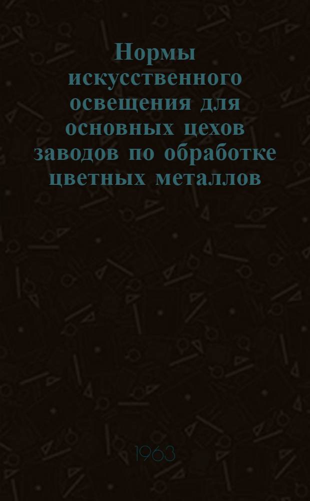 Нормы искусственного освещения для основных цехов заводов по обработке цветных металлов : Утв. 13/IX 1962 г.