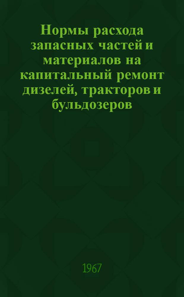 Нормы расхода запасных частей и материалов на капитальный ремонт дизелей, тракторов и бульдозеров : Утв. 7/VIII 1967 г