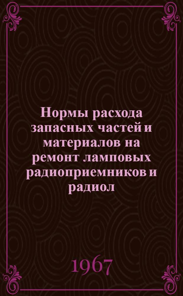 Нормы расхода запасных частей и материалов на ремонт ламповых радиоприемников и радиол : Утв. 15/IV 1966 г