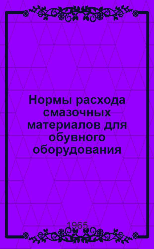 Нормы расхода смазочных материалов для обувного оборудования : Утв. 3/VIII 1965 г