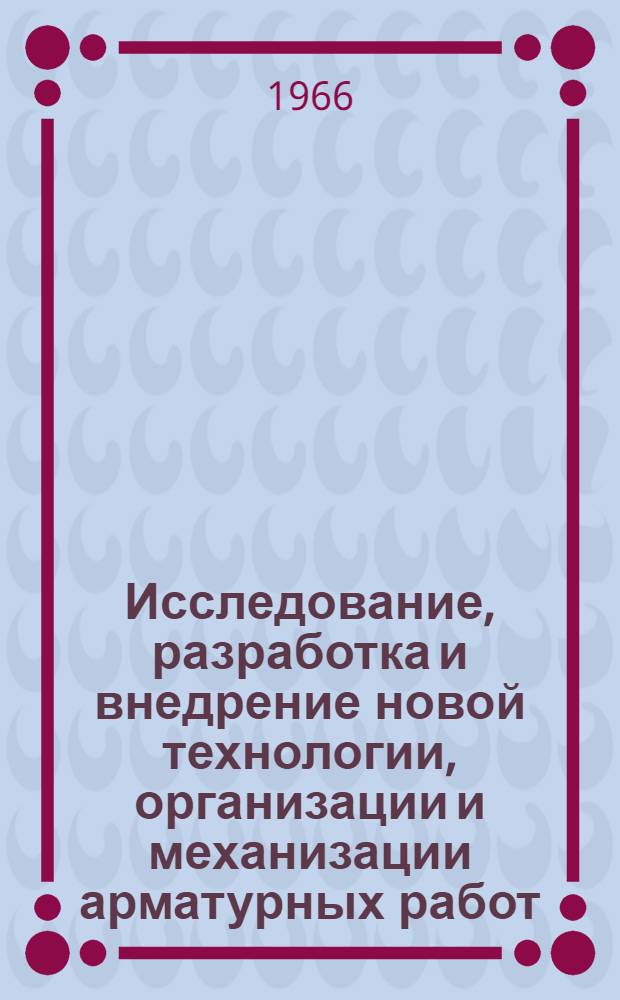 Исследование, разработка и внедрение новой технологии, организации и механизации арматурных работ : Доклад по материалам выполн. исследований и опубл. работ на соискание учен. степени д-ра техн. наук