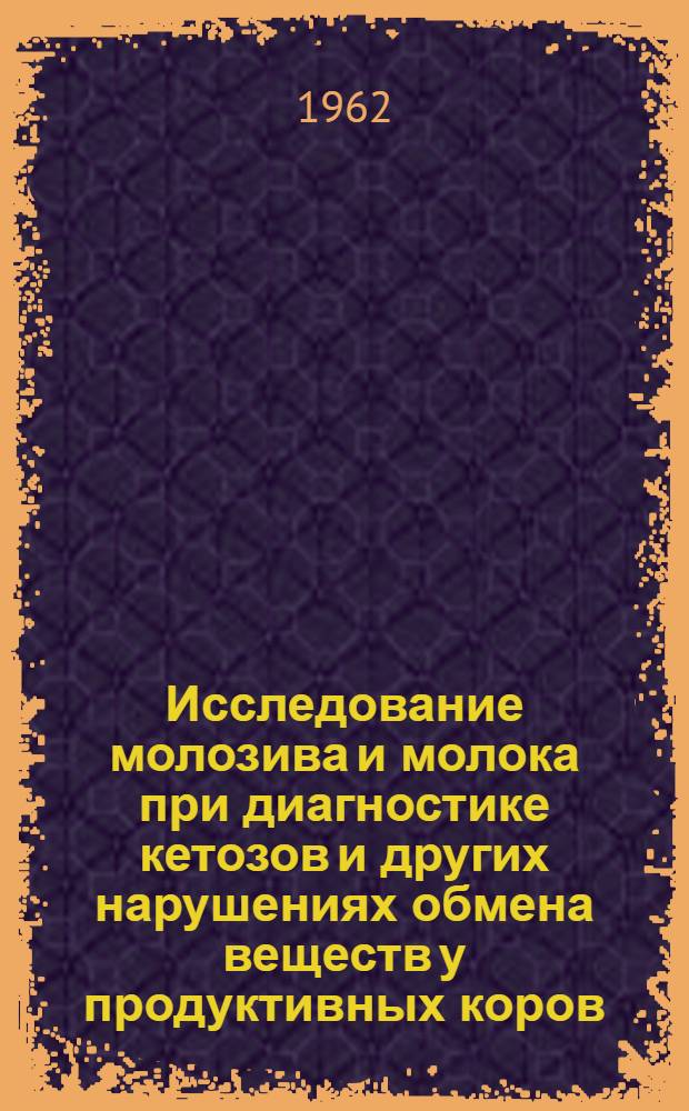 Исследование молозива и молока при диагностике кетозов и других нарушениях обмена веществ у продуктивных коров : Частная методика лабораторно-практ. занятия по курсу "Основы ветеринарии" и "Акушерство" для студентов очного и заоч. зоотехн. фак