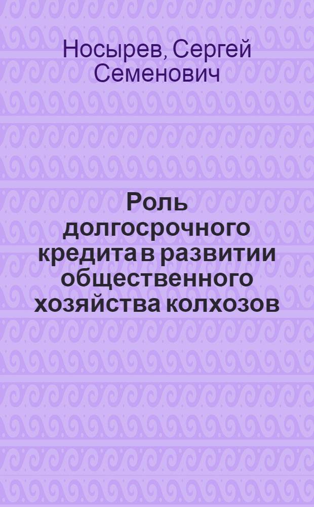 Роль долгосрочного кредита в развитии общественного хозяйства колхозов : Автореферат дис. на соискание учен. степени кандидата экон. наук