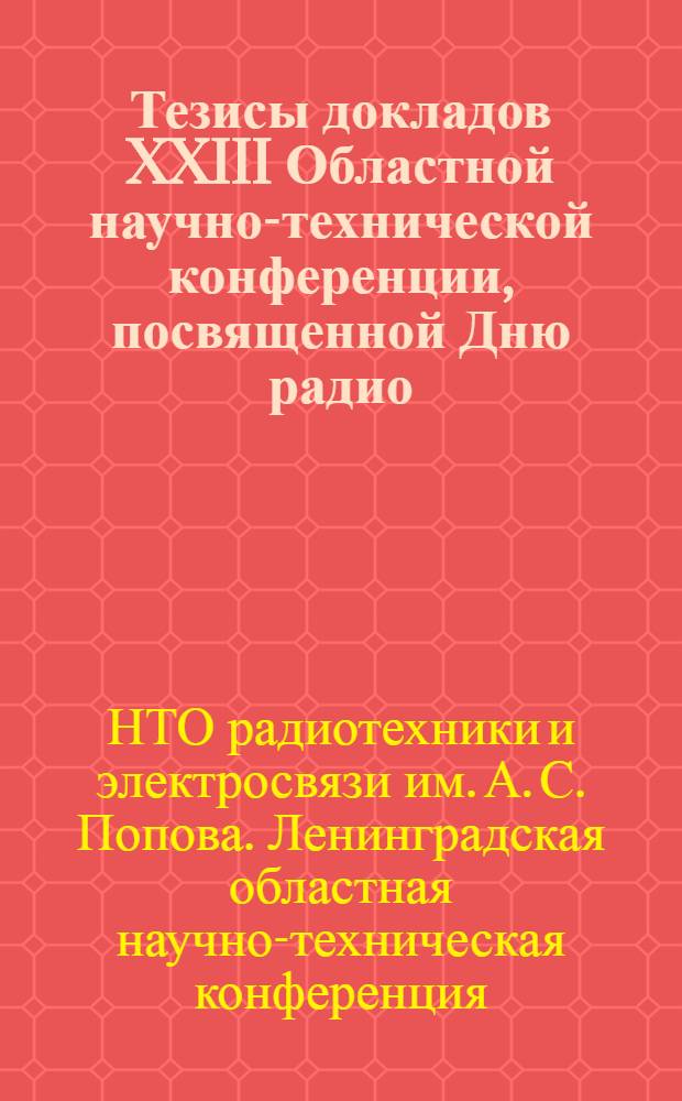 Тезисы докладов XXIII Областной научно-технической конференции, посвященной Дню радио. 16-19 апреля 1968 г.