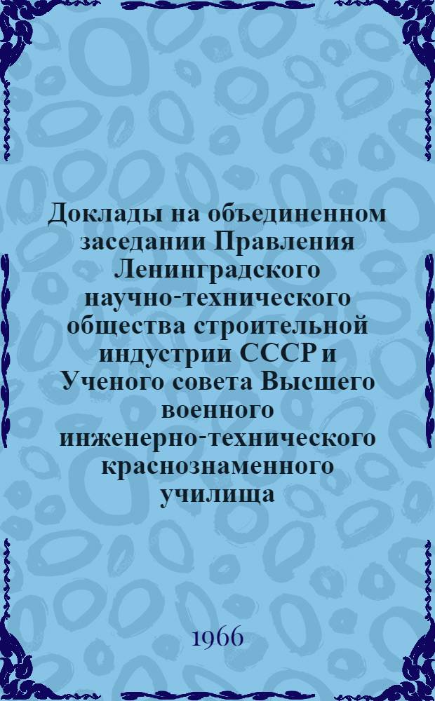 Доклады на объединенном заседании Правления Ленинградского научно-технического общества строительной индустрии СССР и Ученого совета Высшего военного инженерно-технического краснознаменного училища