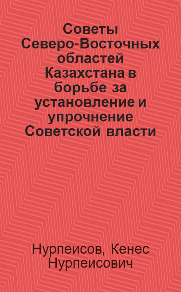 Советы Северо-Восточных областей Казахстана в борьбе за установление и упрочнение Советской власти (февраль 1917 г. - июнь 1918 г.) : Автореферат дис. на соискание учен. степени кандидата ист. наук