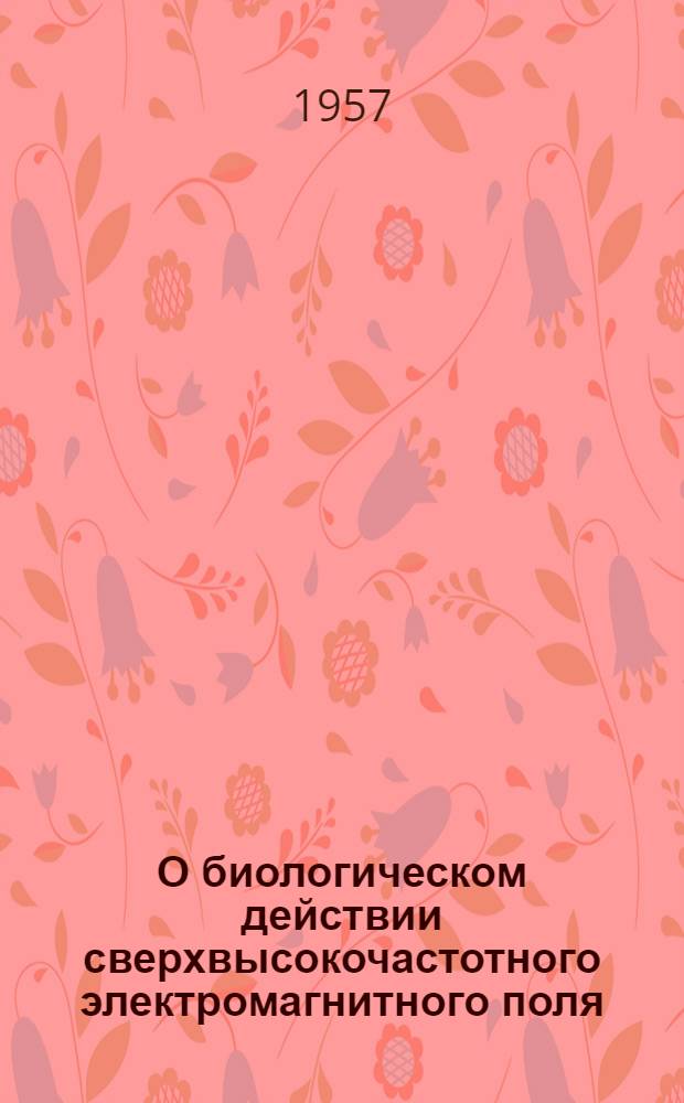 О биологическом действии сверхвысокочастотного электромагнитного поля : (Сборник экспериментальных работ)