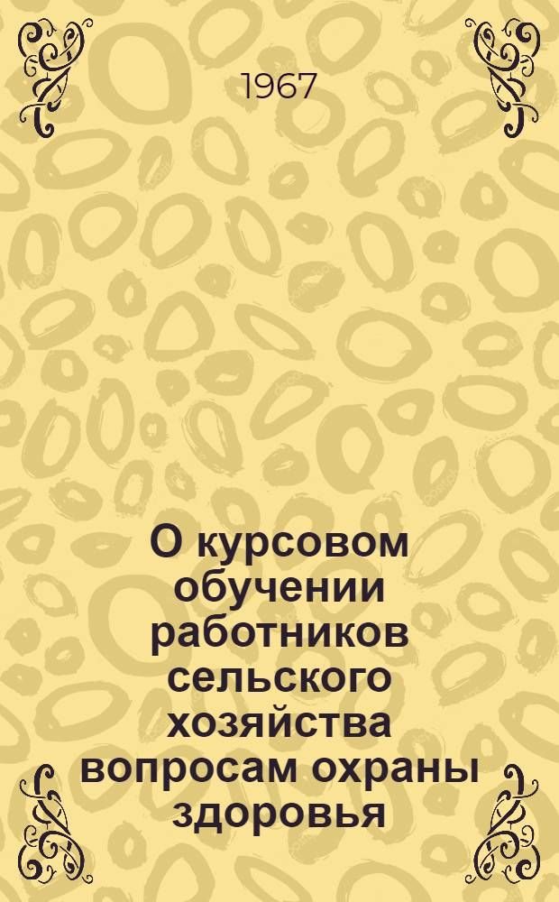 О курсовом обучении работников сельского хозяйства вопросам охраны здоровья : (Инструктивно-метод. письмо)