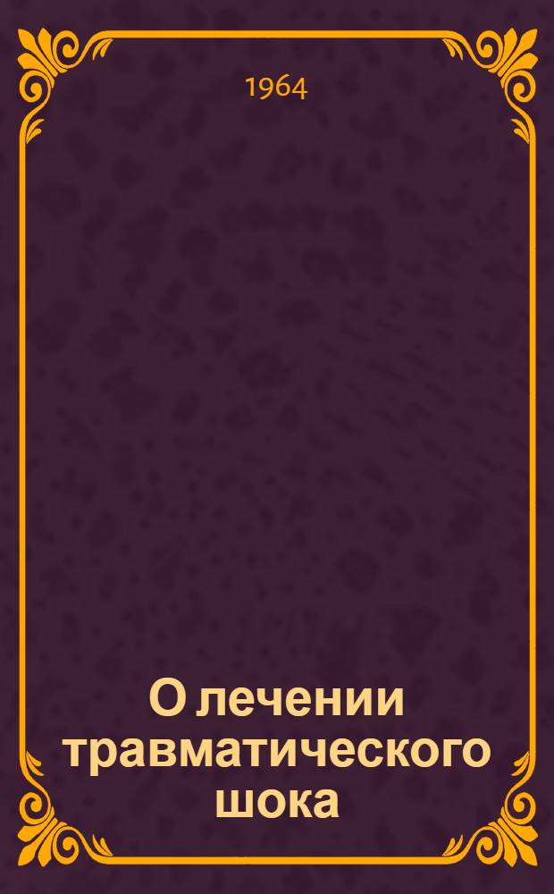 О лечении травматического шока : Метод. указания для врачей-хирургов, травматологов, акушеров-гинекологов и скорой мед. помощи области