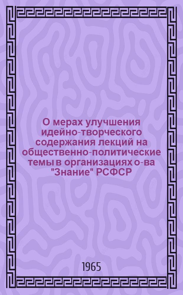О мерах улучшения идейно-творческого содержания лекций на общественно-политические темы [в организациях о-ва "Знание" РСФСР] : Материал к Докладу