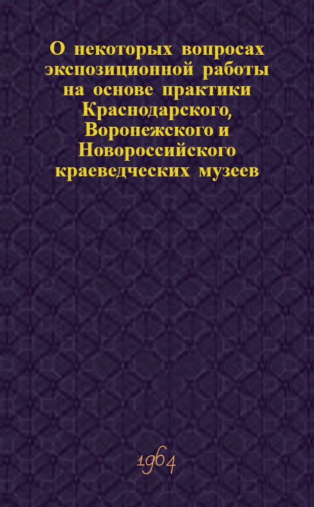 О некоторых вопросах экспозиционной работы на основе практики Краснодарского, Воронежского и Новороссийского краеведческих музеев : Информ.-метод. письмо