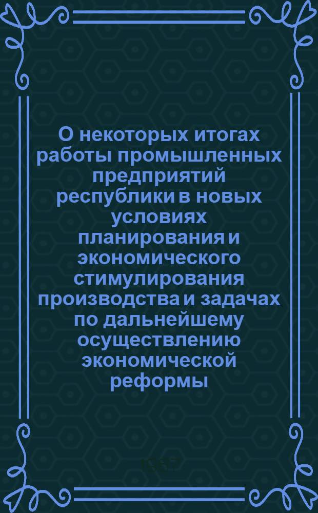 О некоторых итогах работы промышленных предприятий республики в новых условиях планирования и экономического стимулирования производства и задачах по дальнейшему осуществлению экономической реформы : (Материалы экон. конференции, провед. 28-29 ноября 1966 г. в г. Уфе)