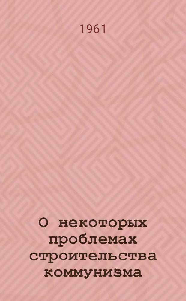 О некоторых проблемах строительства коммунизма : Учеб. пособие