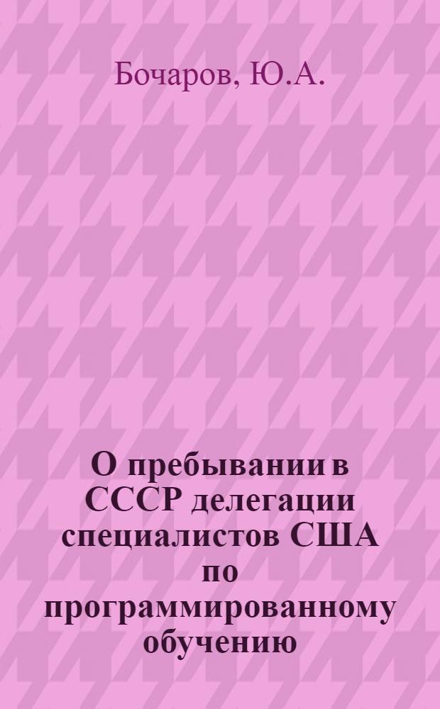 О пребывании в СССР делегации специалистов США по программированному обучению : Сост. по докладу Ю.А. Бочарова