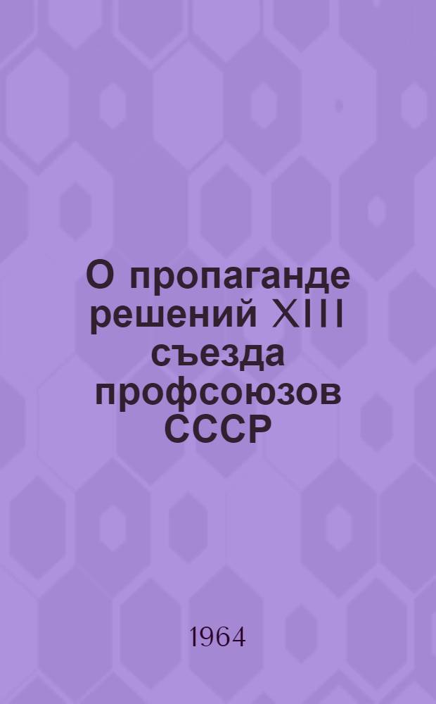 О пропаганде решений XIII съезда профсоюзов СССР : (Метод. письмо)