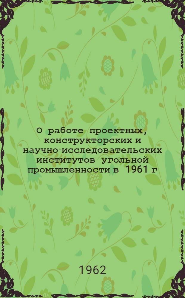 О работе проектных, конструкторских и научно-исследовательских институтов угольной промышленности в 1961 г.