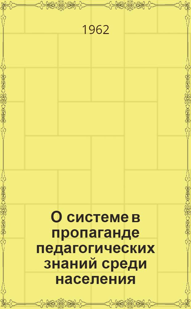 О системе в пропаганде педагогических знаний среди населения : (Материалы для обсуждения на Всесоюз. совещании по пед. пропаганде)