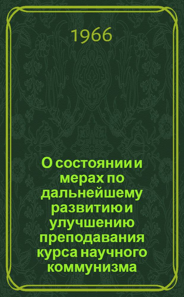 О состоянии и мерах по дальнейшему развитию и улучшению преподавания курса научного коммунизма : (Записка для обсуждения на кафедрах обществ. наук и соц.-экон. циклах)