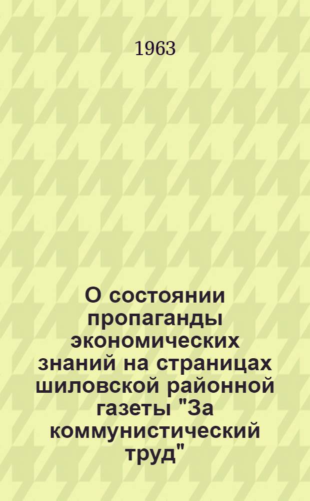 О состоянии пропаганды экономических знаний на страницах шиловской районной газеты "За коммунистический труд" : Материалы газеты, помещенные под рубрикой "Заочная экономическая конференция"