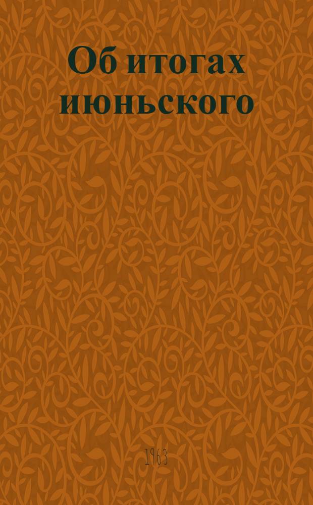 Об итогах июньского (1963 г.) Пленума ЦК КПСС : (Материалы в помощь лекторам, докладчикам, пропагандистам и агитаторам)
