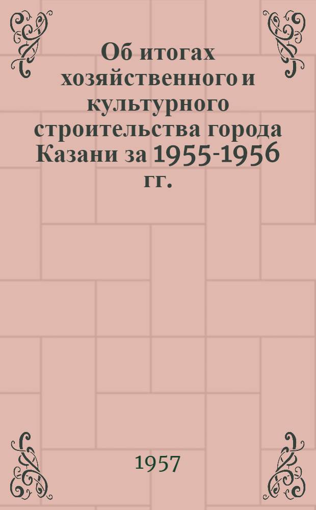 Об итогах хозяйственного и культурного строительства города Казани за 1955-1956 гг. : (Материалы для агитаторов и пропагандистов)