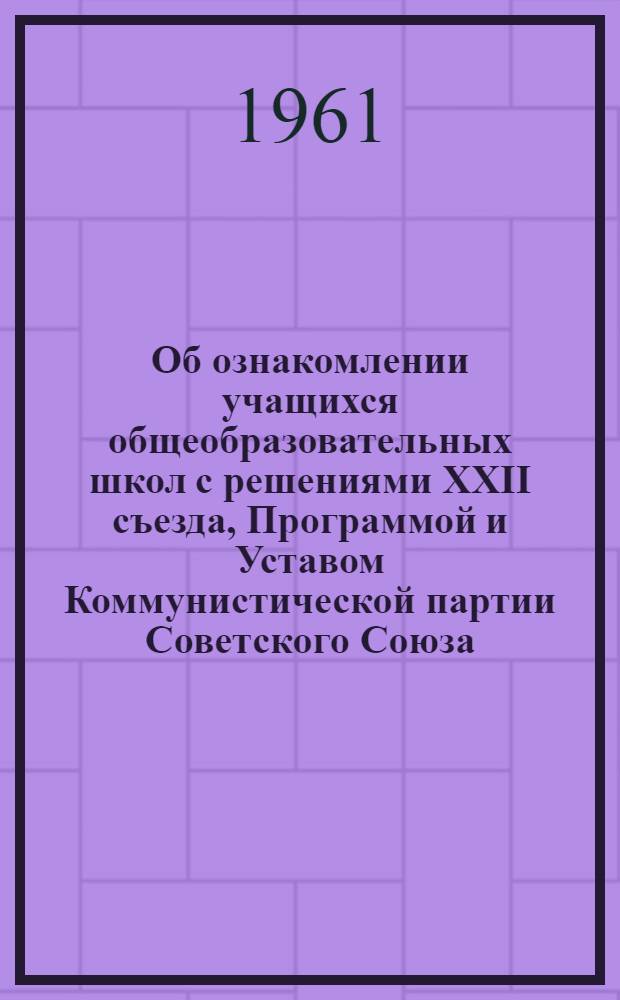 Об ознакомлении учащихся общеобразовательных школ с решениями XXII съезда, Программой и Уставом Коммунистической партии Советского Союза : Инструкт. письмо заведующим краев., обл., гор. и район. отд. нар. образования, руководителям школ Каз. ССР