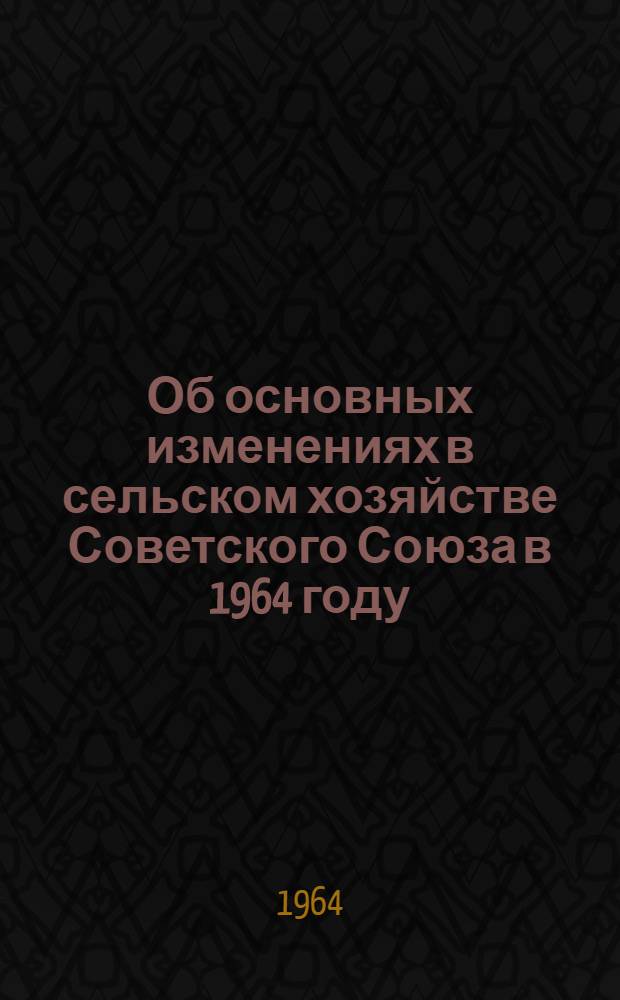 Об основных изменениях в сельском хозяйстве Советского Союза в 1964 году : Сообщение советского представителя на XVI сессии Комитета по вопросам сельского хоз. ЕЭК ООН (Женева, 7-11 дек. 1964 г.) : Пункт 3 повестки дня