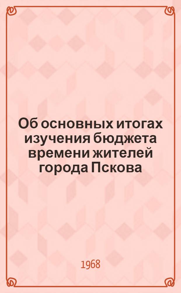 Об основных итогах изучения бюджета времени жителей города Пскова : Доклад о результатах исследования, проведенного в 1964-1967 гг. в соответствии с программой сравнительного междунар. изучения бюджетов времени в соц. и капиталистических странах