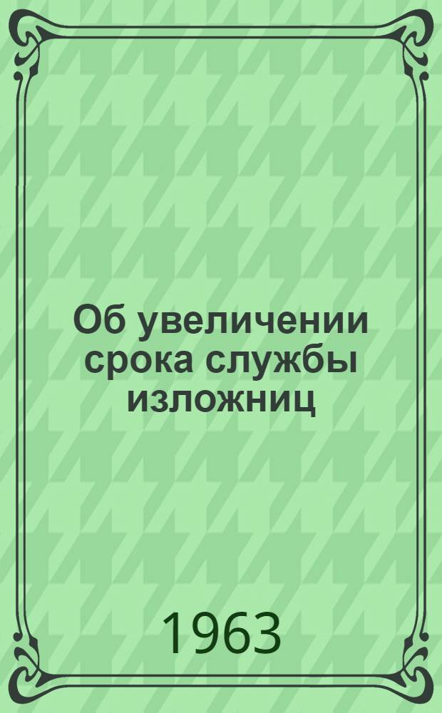 Об увеличении срока службы изложниц : Материалы комиссии по проверке выполнения решений респ. науч.-техн. совещания по вопросам производства, эксплуатации и конструирования изложниц