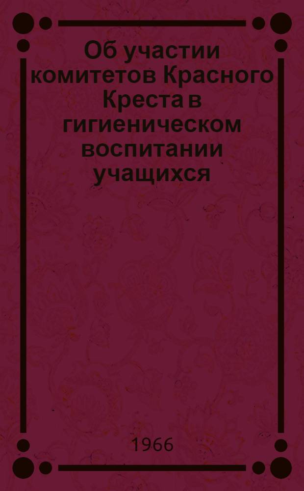 Об участии комитетов Красного Креста в гигиеническом воспитании учащихся : (Информ. письмо о работе обкомов Красного Креста за 1965 год)