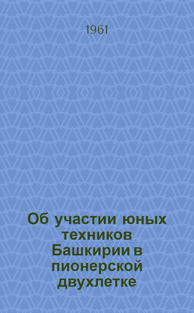 Об участии юных техников Башкирии в пионерской двухлетке : (Метод.-инструктивное письмо)