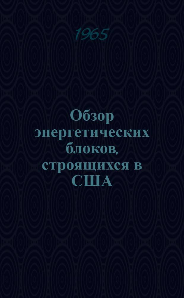Обзор энергетических блоков, строящихся в США : Сост. группой науч.-техн. информации по материалам M. Olmsted в журн. "Electrical World", 1964 т. 162, № 16