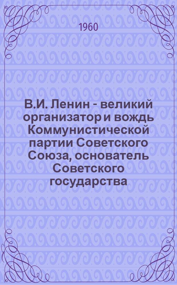 В.И. Ленин - великий организатор и вождь Коммунистической партии Советского Союза, основатель Советского государства