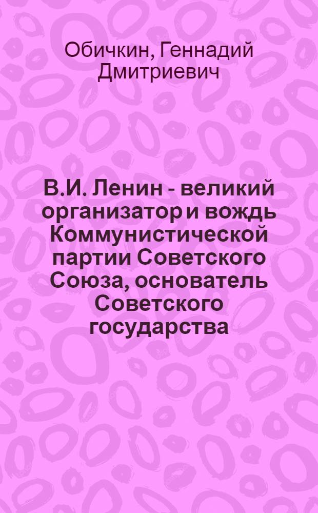 В.И. Ленин - великий организатор и вождь Коммунистической партии Советского Союза, основатель Советского государства