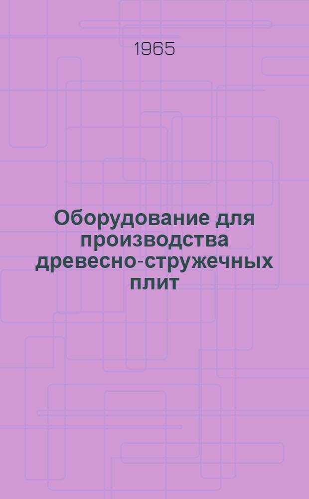 Оборудование для производства древесно-стружечных плит : Отечеств. литература за 1957-1965 гг