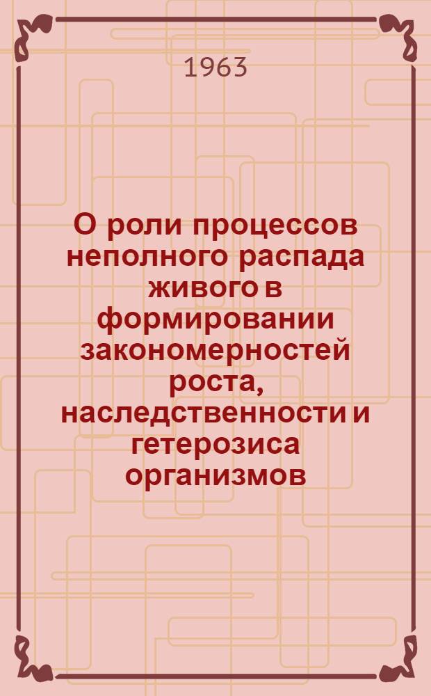 О роли процессов неполного распада живого в формировании закономерностей роста, наследственности и гетерозиса организмов : Сборник статей