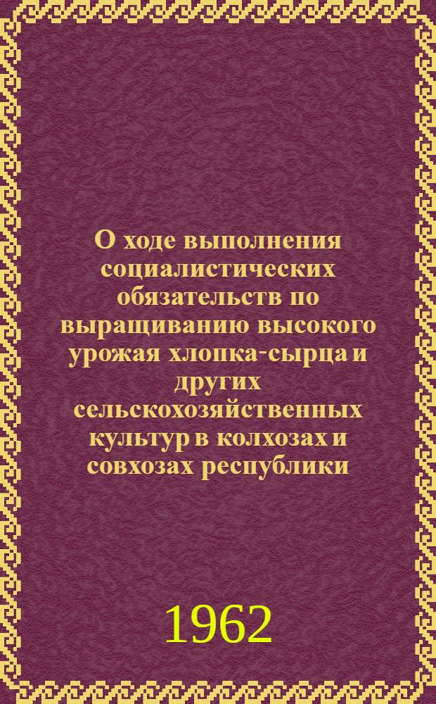 О ходе выполнения социалистических обязательств по выращиванию высокого урожая хлопка-сырца и других сельскохозяйственных культур в колхозах и совхозах республики : Постановление Пленума ЦК КП Азербайджана от 30 авг. 1962 г