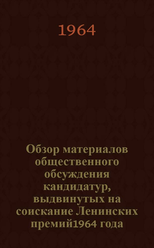 Обзор материалов общественного обсуждения кандидатур, выдвинутых на соискание Ленинских премий1964 года : (Апр. сессия)
