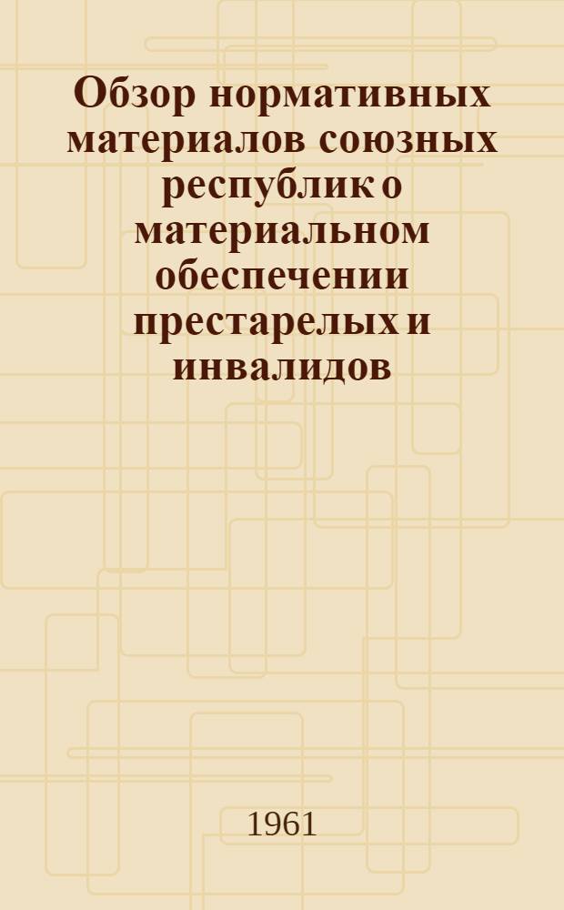 Обзор нормативных материалов союзных республик о материальном обеспечении престарелых и инвалидов (в том числе бывших членов колхозов, земли которых переданы совхозам и другим предприятиям и организациям с прекращением деятельности колхозов), не получающих пенсий по Закону о государственных пенсиях