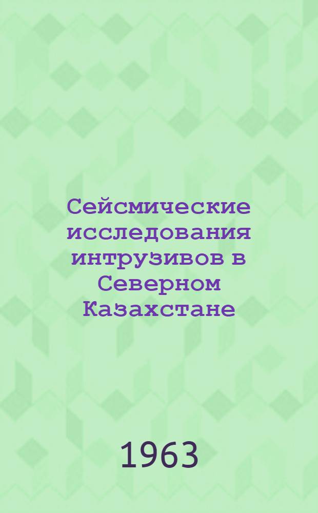 Сейсмические исследования интрузивов в Северном Казахстане : Обзорный доклад по материалам, представл. на V Всесоюз. науч.-техн. геофиз. конференцию